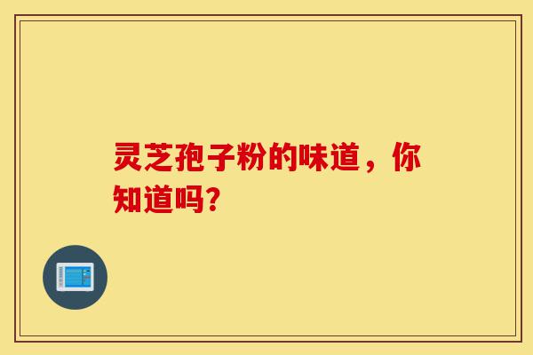 灵芝孢子粉的味道，你知道吗？-第1张图片-灵芝之家
