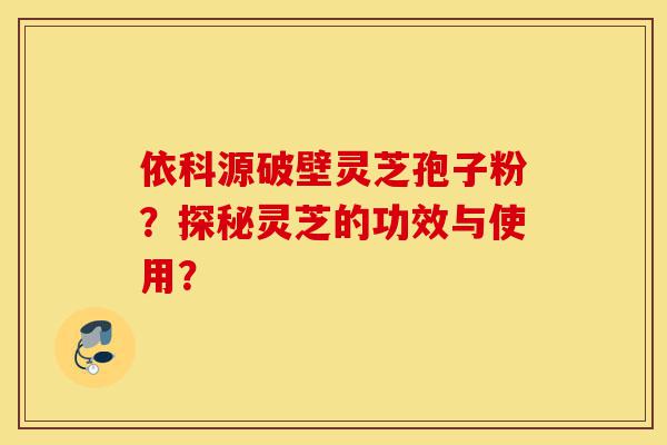 依科源破壁灵芝孢子粉?探秘灵芝的功效与使用?-第1张图片-灵芝之家 依科源破壁灵芝孢子粉?探秘灵芝的功效与使用?-第1张图片-灵芝之家