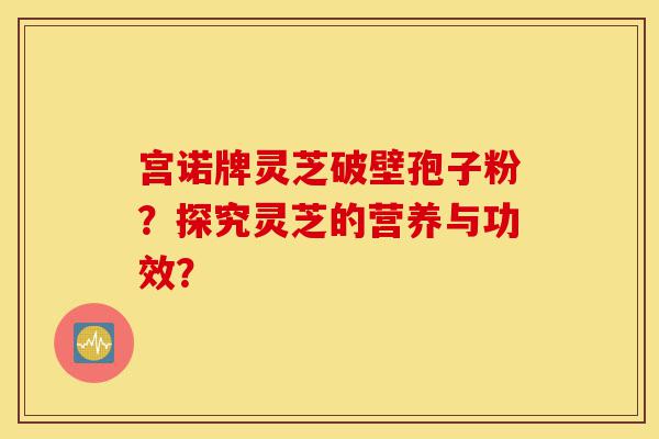 宫诺牌灵芝破壁孢子粉?探究灵芝的营养与功效?-第1张图片-灵芝之家 宫诺牌灵芝破壁孢子粉?探究灵芝的营养与功效?-第1张图片-灵芝之家