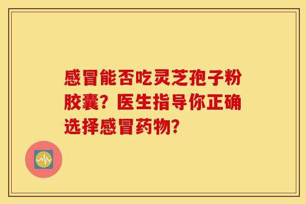 感冒能否吃灵芝孢子粉胶囊?医生指导你正确选择感冒药物?-第1张图片-灵芝之家 感冒能否吃灵芝孢子粉胶囊?医生指导你正确选择感冒药物?-第1张图片-灵芝之家