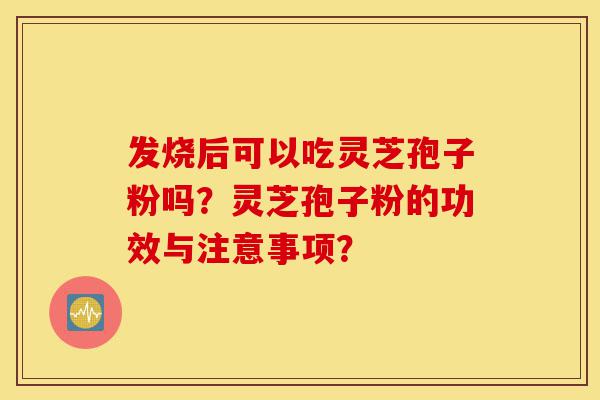 发烧后可以吃灵芝孢子粉吗?灵芝孢子粉的功效与注意事项?-第1张图片-灵芝之家 发烧后可以吃灵芝孢子粉吗?灵芝孢子粉的功效与注意事项?-第1张图片-灵芝之家