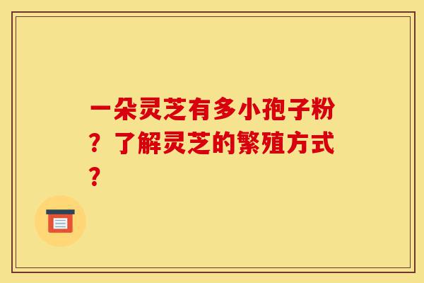 一朵灵芝有多小孢子粉?了解灵芝的繁殖方式?-第1张图片-灵芝之家 一朵灵芝有多小孢子粉?了解灵芝的繁殖方式?-第1张图片-灵芝之家