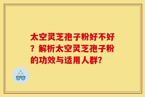 太空灵芝孢子粉好不好？解析太空灵芝孢子粉的功效与适用人群？-第1张图片-灵芝之家