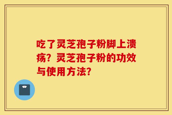 吃了灵芝孢子粉脚上溃疡?灵芝孢子粉的功效与使用方法?-第1张图片-灵芝之家 吃了灵芝孢子粉脚上溃疡?灵芝孢子粉的功效与使用方法?-第1张图片-灵芝之家