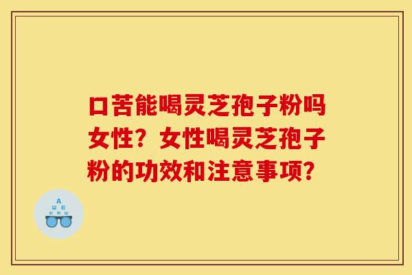 口苦能喝灵芝孢子粉吗女性？女性喝灵芝孢子粉的功效和注意事项？-第1张图片-灵芝之家