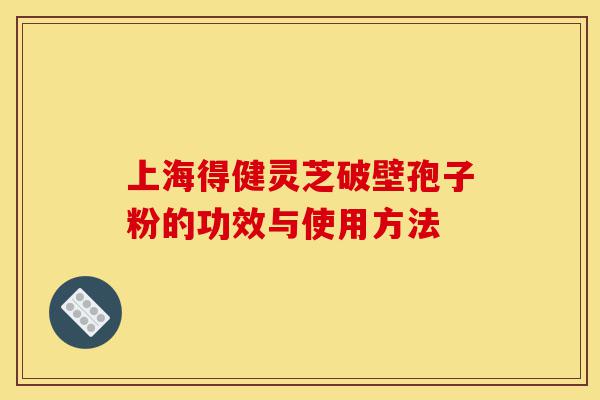 上海得健灵芝破壁孢子粉的功效与使用方法-第1张图片-灵芝之家 上海得健灵芝破壁孢子粉的功效与使用方法-第1张图片-灵芝之家