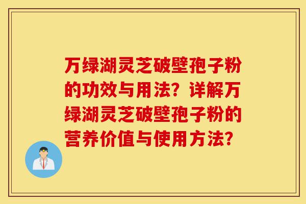 万绿湖灵芝破壁孢子粉的功效与用法?详解万绿湖灵芝破壁孢子粉的营养价值与使用方法?-第1张图片-灵芝之家 万绿湖灵芝破壁孢子粉的功效与用法?详解万绿湖灵芝破壁孢子粉的营养价值与使用方法?-第1张图片-灵芝之家