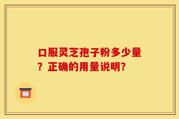 口服灵芝孢子粉多少量?正确的用量说明?-第1张图片-灵芝之家 口服灵芝孢子粉多少量?正确的用量说明?-第1张图片-灵芝之家