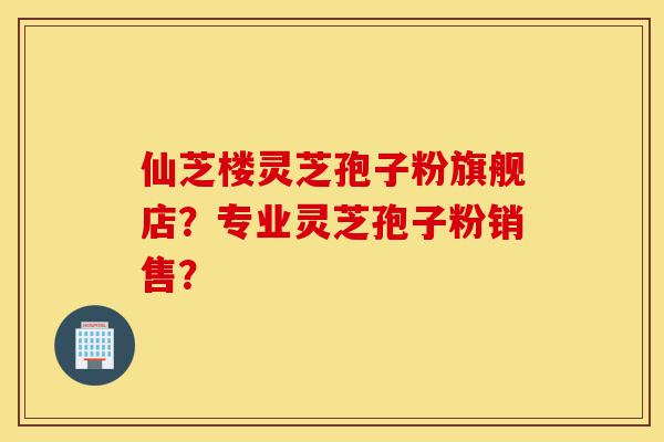 仙芝楼灵芝孢子粉旗舰店?专业灵芝孢子粉销售?-第1张图片-灵芝之家 仙芝楼灵芝孢子粉旗舰店?专业灵芝孢子粉销售?-第1张图片-灵芝之家