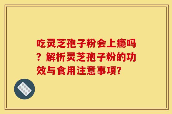 吃灵芝孢子粉会上瘾吗?解析灵芝孢子粉的功效与食用注意事项?-第1张图片-灵芝之家 吃灵芝孢子粉会上瘾吗?解析灵芝孢子粉的功效与食用注意事项?-第1张图片-灵芝之家