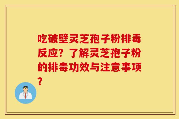吃破壁灵芝孢子粉排毒反应？了解灵芝孢子粉的排毒功效与注意事项？-第1张图片-灵芝之家