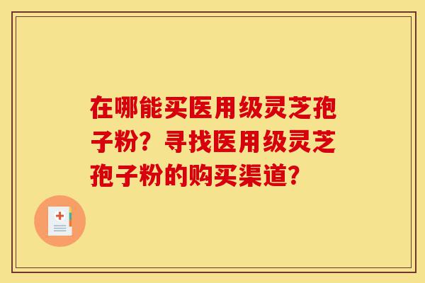 在哪能买医用级灵芝孢子粉?寻找医用级灵芝孢子粉的购买渠道?-第1张图片-灵芝之家 在哪能买医用级灵芝孢子粉?寻找医用级灵芝孢子粉的购买渠道?-第1张图片-灵芝之家