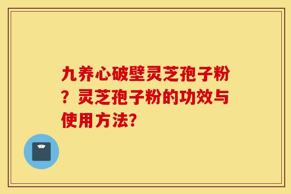 九养心破壁灵芝孢子粉？灵芝孢子粉的功效与使用方法？-第1张图片-灵芝之家