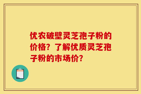 优农破壁灵芝孢子粉的价格?了解优质灵芝孢子粉的市场价?-第1张图片-灵芝之家 优农破壁灵芝孢子粉的价格?了解优质灵芝孢子粉的市场价?-第1张图片-灵芝之家