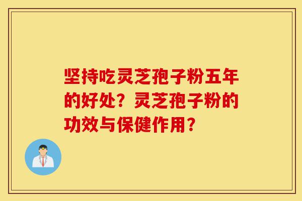 坚持吃灵芝孢子粉五年的好处？灵芝孢子粉的功效与保健作用？-第1张图片-灵芝之家