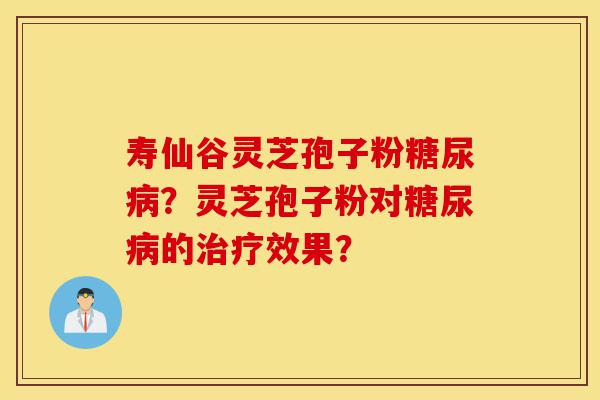寿仙谷灵芝孢子粉糖尿病?灵芝孢子粉对糖尿病的治疗效果?-第1张图片-灵芝之家 寿仙谷灵芝孢子粉糖尿病?灵芝孢子粉对糖尿病的治疗效果?-第1张图片-灵芝之家