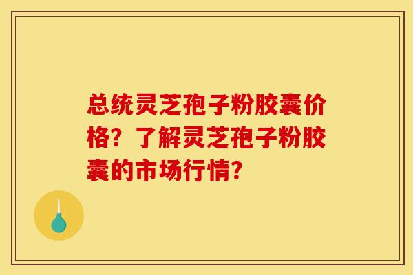 总统灵芝孢子粉胶囊价格?了解灵芝孢子粉胶囊的市场行情?-第1张图片-灵芝之家 总统灵芝孢子粉胶囊价格?了解灵芝孢子粉胶囊的市场行情?-第1张图片-灵芝之家