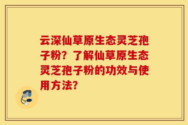 云深仙草原生态灵芝孢子粉?了解仙草原生态灵芝孢子粉的功效与使用方法?-第1张图片-灵芝之家 云深仙草原生态灵芝孢子粉?了解仙草原生态灵芝孢子粉的功效与使用方法?-第1张图片-灵芝之家