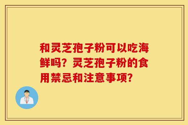 和灵芝孢子粉可以吃海鲜吗?灵芝孢子粉的食用禁忌和注意事项?-第1张图片-灵芝之家 和灵芝孢子粉可以吃海鲜吗?灵芝孢子粉的食用禁忌和注意事项?-第1张图片-灵芝之家