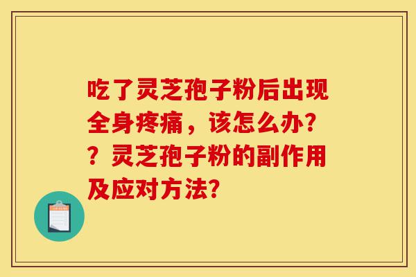 吃了灵芝孢子粉后出现全身疼痛,该怎么办??灵芝孢子粉的副作用及应对方法?-第1张图片-灵芝之家 吃了灵芝孢子粉后出现全身疼痛,该怎么办??灵芝孢子粉的副作用及应对方法?-第1张图片-灵芝之家