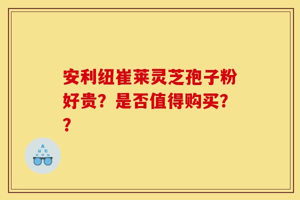 安利纽崔莱灵芝孢子粉好贵？是否值得购买？？-第1张图片-灵芝之家
