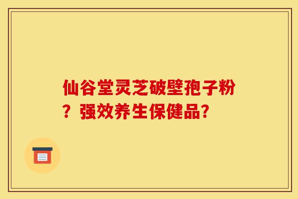 仙谷堂灵芝破壁孢子粉?强效养生保健品?-第1张图片-灵芝之家 仙谷堂灵芝破壁孢子粉?强效养生保健品?-第1张图片-灵芝之家