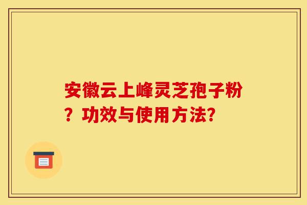 安徽云上峰灵芝孢子粉?功效与使用方法?-第1张图片-灵芝之家 安徽云上峰灵芝孢子粉?功效与使用方法?-第1张图片-灵芝之家
