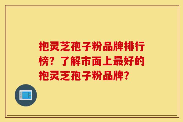 抱灵芝孢子粉品牌排行榜？了解市面上最好的抱灵芝孢子粉品牌？-第1张图片-灵芝之家