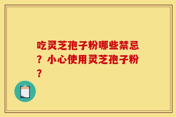 吃灵芝孢子粉哪些禁忌?小心使用灵芝孢子粉?-第1张图片-灵芝之家 吃灵芝孢子粉哪些禁忌?小心使用灵芝孢子粉?-第1张图片-灵芝之家
