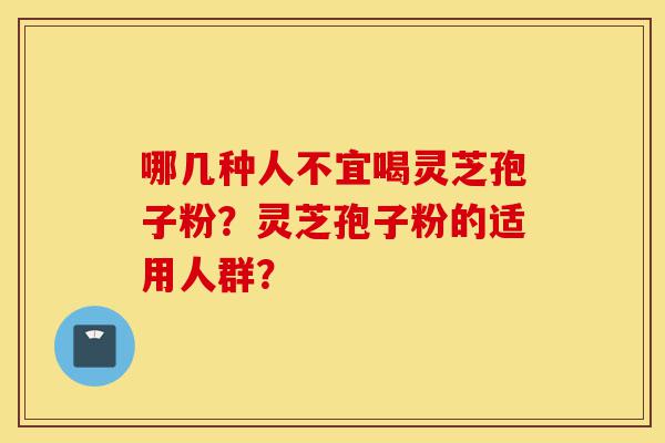 哪几种人不宜喝灵芝孢子粉？灵芝孢子粉的适用人群？-第1张图片-灵芝之家