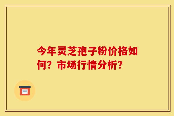今年灵芝孢子粉价格如何?市场行情分析?-第1张图片-灵芝之家 今年灵芝孢子粉价格如何?市场行情分析?-第1张图片-灵芝之家