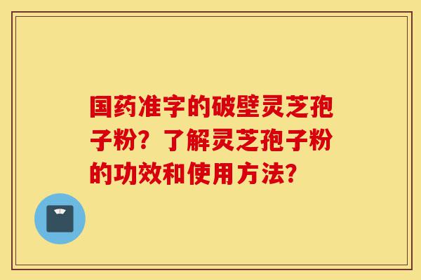 国药准字的破壁灵芝孢子粉？了解灵芝孢子粉的功效和使用方法？-第1张图片-灵芝之家