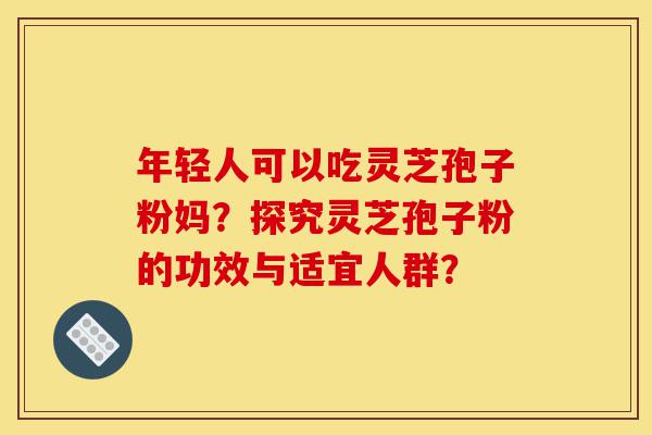 年轻人可以吃灵芝孢子粉妈?探究灵芝孢子粉的功效与适宜人群?-第1张图片-灵芝之家 年轻人可以吃灵芝孢子粉妈?探究灵芝孢子粉的功效与适宜人群?-第1张图片-灵芝之家