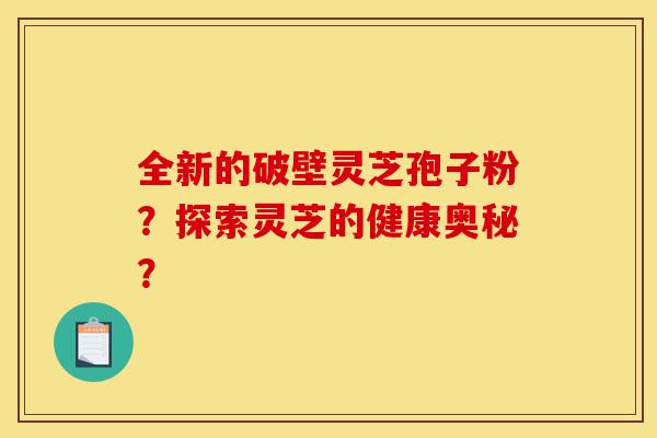 全新的破壁灵芝孢子粉?探索灵芝的健康奥秘?-第1张图片-灵芝之家 全新的破壁灵芝孢子粉?探索灵芝的健康奥秘?-第1张图片-灵芝之家