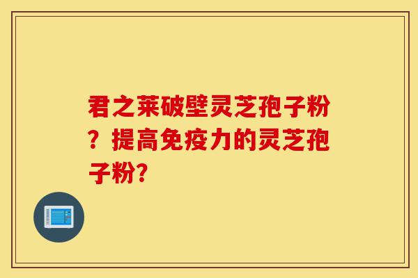 君之莱破壁灵芝孢子粉?提高免疫力的灵芝孢子粉?-第1张图片-灵芝之家 君之莱破壁灵芝孢子粉?提高免疫力的灵芝孢子粉?-第1张图片-灵芝之家