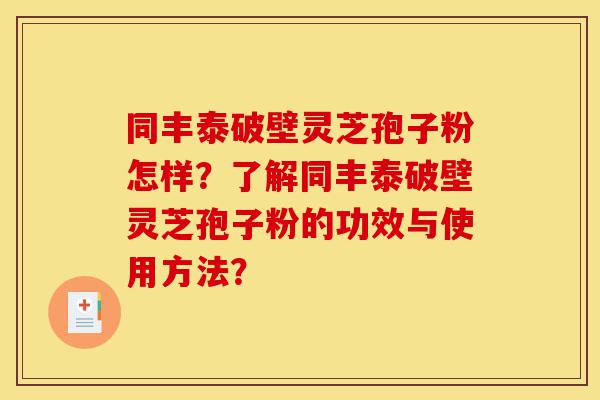 同丰泰破壁灵芝孢子粉怎样?了解同丰泰破壁灵芝孢子粉的功效与使用方法?-第1张图片-灵芝之家 同丰泰破壁灵芝孢子粉怎样?了解同丰泰破壁灵芝孢子粉的功效与使用方法?-第1张图片-灵芝之家