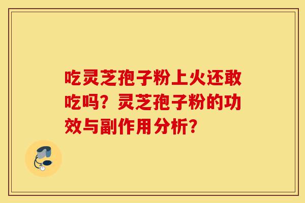 吃灵芝孢子粉上火还敢吃吗?灵芝孢子粉的功效与副作用分析?-第1张图片-灵芝之家 吃灵芝孢子粉上火还敢吃吗?灵芝孢子粉的功效与副作用分析?-第1张图片-灵芝之家