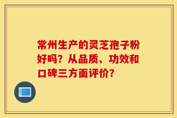 常州生产的灵芝孢子粉好吗?从品质、功效和口碑三方面评价?-第1张图片-灵芝之家 常州生产的灵芝孢子粉好吗?从品质、功效和口碑三方面评价?-第1张图片-灵芝之家