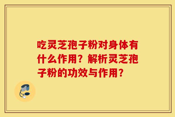 吃灵芝孢子粉对身体有什么作用?解析灵芝孢子粉的功效与作用?-第1张图片-灵芝之家 吃灵芝孢子粉对身体有什么作用?解析灵芝孢子粉的功效与作用?-第1张图片-灵芝之家