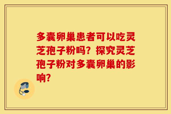 多囊卵巢患者可以吃灵芝孢子粉吗?探究灵芝孢子粉对多囊卵巢的影响?-第1张图片-灵芝之家 多囊卵巢患者可以吃灵芝孢子粉吗?探究灵芝孢子粉对多囊卵巢的影响?-第1张图片-灵芝之家