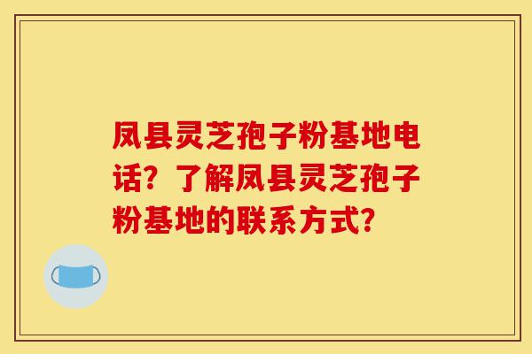 凤县灵芝孢子粉基地电话？了解凤县灵芝孢子粉基地的联系方式？-第1张图片-灵芝之家