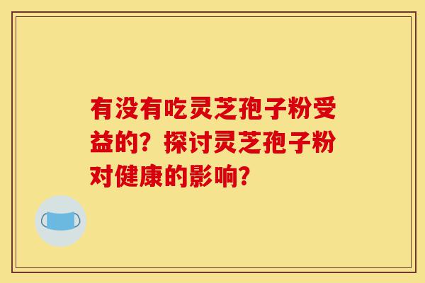 有没有吃灵芝孢子粉受益的?探讨灵芝孢子粉对健康的影响?-第1张图片-灵芝之家 有没有吃灵芝孢子粉受益的?探讨灵芝孢子粉对健康的影响?-第1张图片-灵芝之家