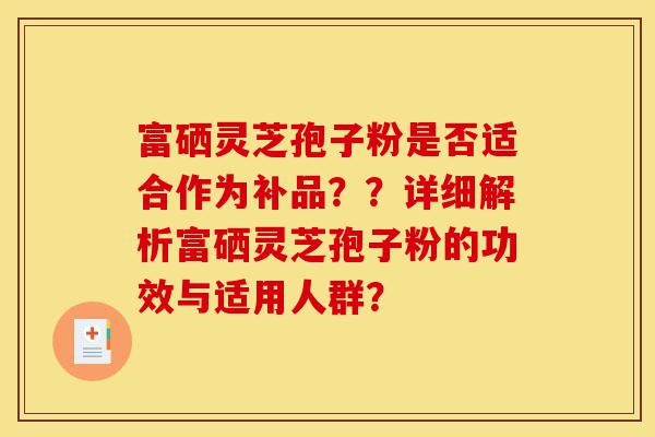 富硒灵芝孢子粉是否适合作为补品??详细解析富硒灵芝孢子粉的功效与适用人群?-第1张图片-灵芝之家 富硒灵芝孢子粉是否适合作为补品??详细解析富硒灵芝孢子粉的功效与适用人群?-第1张图片-灵芝之家