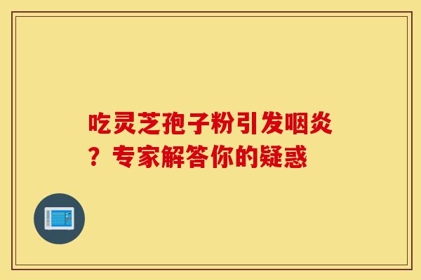 吃灵芝孢子粉引发咽炎?专家解答你的疑惑-第1张图片-灵芝之家 吃灵芝孢子粉引发咽炎?专家解答你的疑惑-第1张图片-灵芝之家