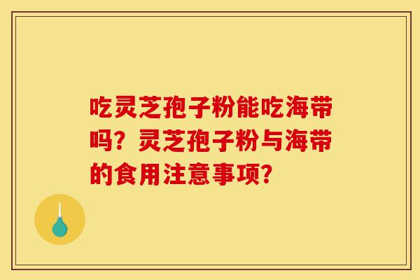 吃灵芝孢子粉能吃海带吗?灵芝孢子粉与海带的食用注意事项?-第1张图片-灵芝之家 吃灵芝孢子粉能吃海带吗?灵芝孢子粉与海带的食用注意事项?-第1张图片-灵芝之家