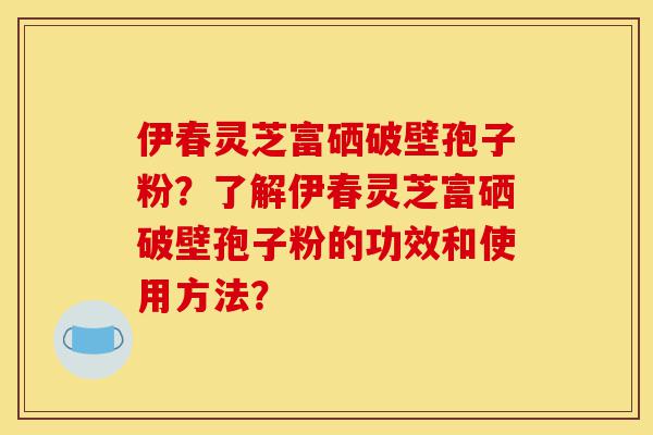 伊春灵芝富硒破壁孢子粉?了解伊春灵芝富硒破壁孢子粉的功效和使用方法?-第1张图片-灵芝之家 伊春灵芝富硒破壁孢子粉?了解伊春灵芝富硒破壁孢子粉的功效和使用方法?-第1张图片-灵芝之家