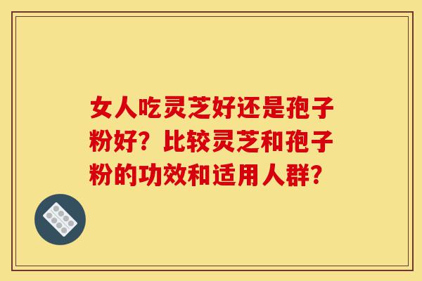 女人吃灵芝好还是孢子粉好?比较灵芝和孢子粉的功效和适用人群?-第1张图片-灵芝之家 女人吃灵芝好还是孢子粉好?比较灵芝和孢子粉的功效和适用人群?-第1张图片-灵芝之家