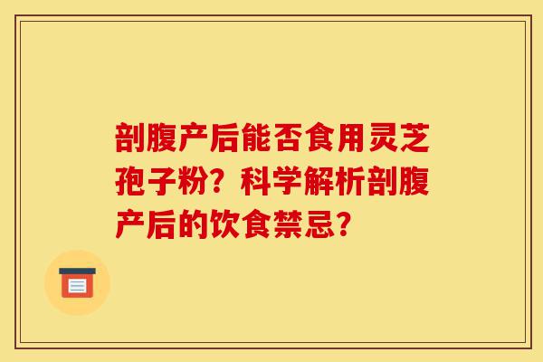 剖腹产后能否食用灵芝孢子粉？科学解析剖腹产后的饮食禁忌？-第1张图片-灵芝之家