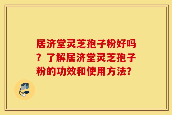 居济堂灵芝孢子粉好吗?了解居济堂灵芝孢子粉的功效和使用方法?-第1张图片-灵芝之家 居济堂灵芝孢子粉好吗?了解居济堂灵芝孢子粉的功效和使用方法?-第1张图片-灵芝之家
