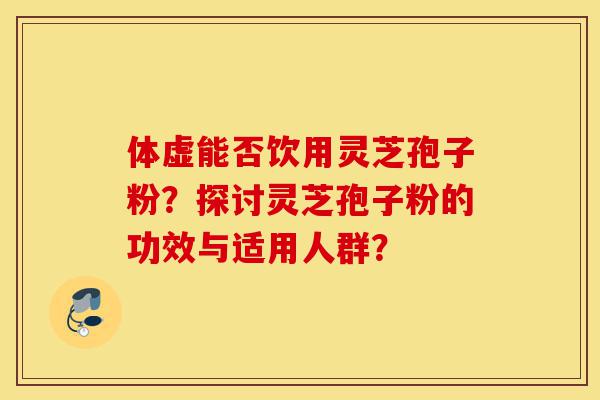 体虚能否饮用灵芝孢子粉?探讨灵芝孢子粉的功效与适用人群?-第1张图片-灵芝之家 体虚能否饮用灵芝孢子粉?探讨灵芝孢子粉的功效与适用人群?-第1张图片-灵芝之家